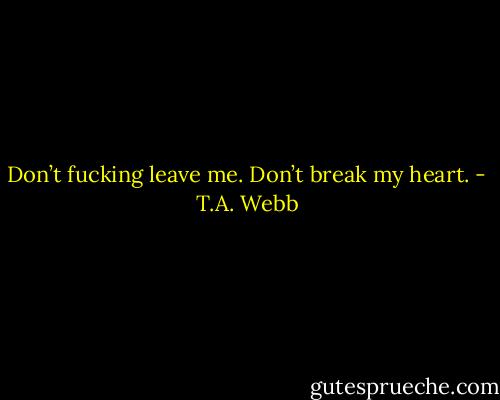 Don’t fucking leave me. Don’t break my heart. - T.A. Webb