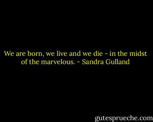 We are born, we live and we die - in the midst of the marvelous. - Sandra Gulland