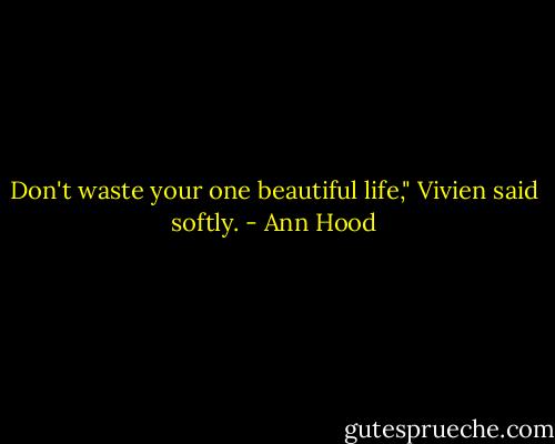 Don't waste your one beautiful life," Vivien said softly. - Ann Hood