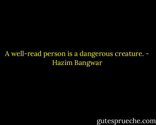 A well-read person is a dangerous creature. - Hazim Bangwar