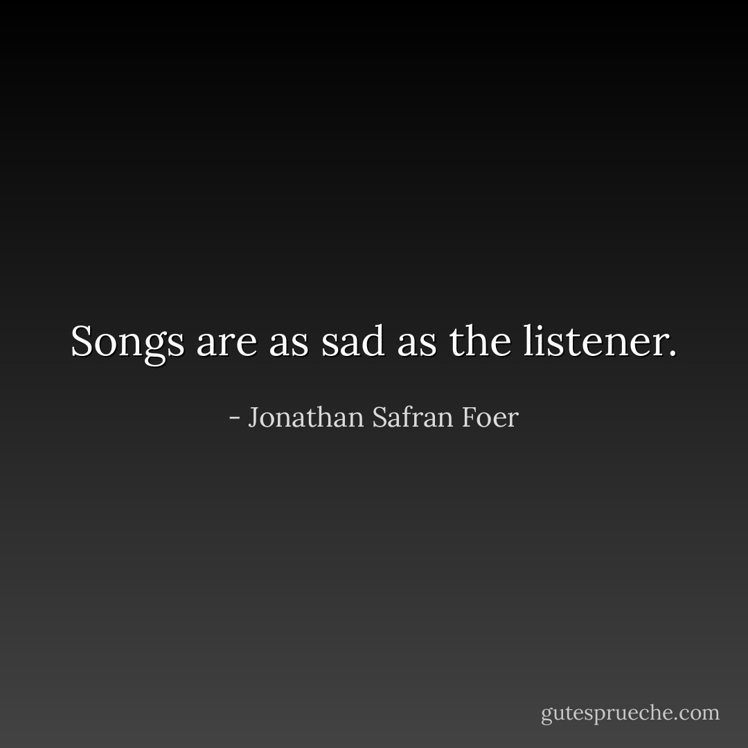 Songs are as sad as the listener. - Jonathan Safran Foer