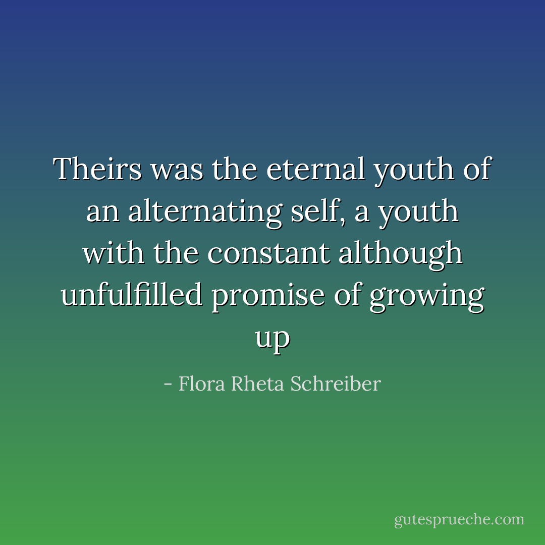 Theirs was the eternal youth of an alternating self, a youth with the constant although unfulfilled promise of growing up - Flora Rheta Schreiber