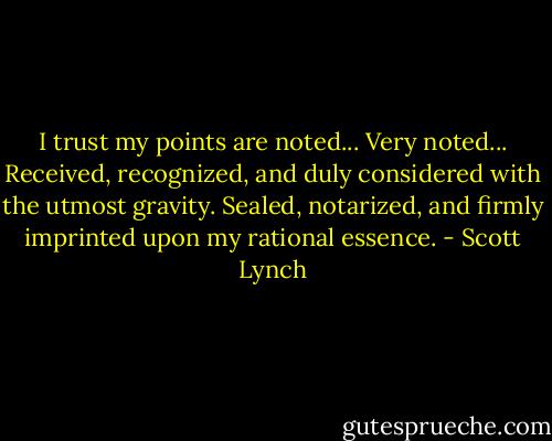 I trust my points are noted... Very noted... Received, recognized, and duly considered with the utmost gravity. Sealed, notarized, and firmly imprinted upon my rational essence. - Scott Lynch