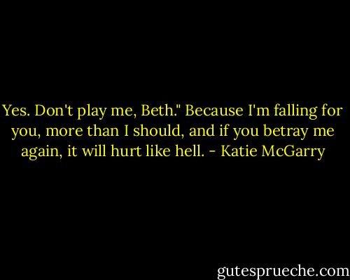 Yes. Don't play me, Beth." Because I'm falling for you, more than I should, and if you betray me again, it will hurt like hell. - Katie McGarry