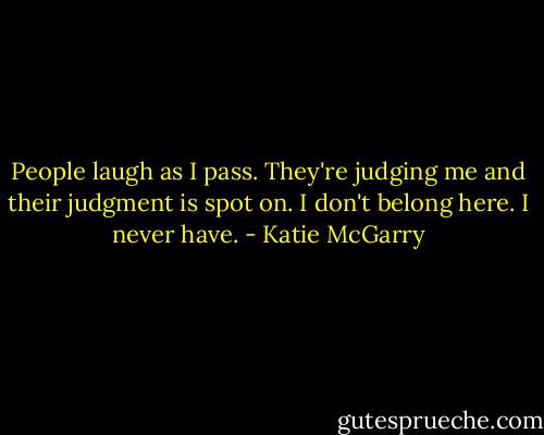 People laugh as I pass. They're judging me and their judgment is spot on. I don't belong here. I never have. - Katie McGarry