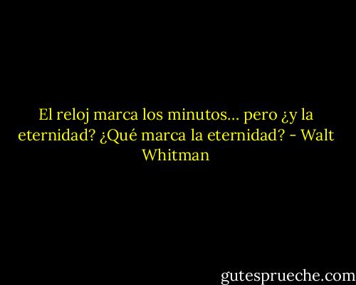 El reloj marca los minutos…<br />pero ¿y la eternidad?<br />¿Qué marca la eternidad? - Walt Whitman