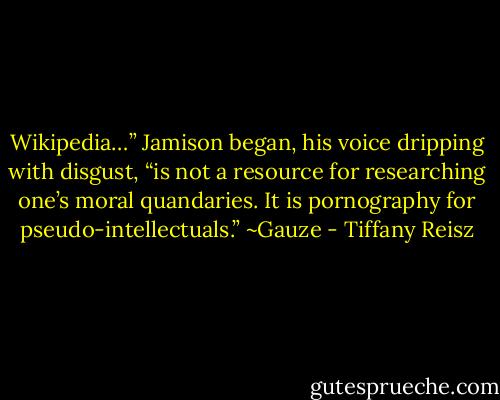 Wikipedia…” Jamison began, his voice dripping with disgust, “is not a resource for researching one’s moral quandaries. It is pornography for pseudo-intellectuals.” ~Gauze - Tiffany Reisz