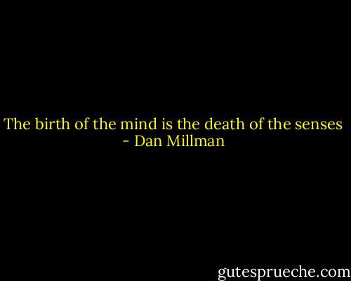 The birth of the mind is the death of the senses - Dan Millman
