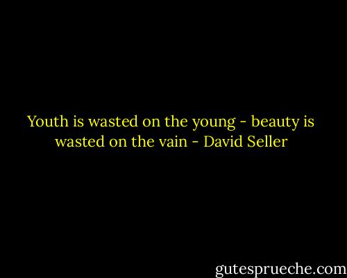 Youth is wasted on the young - beauty is wasted on the vain - David Seller