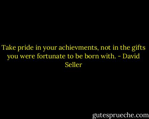 Take pride in your achievments, not in the gifts you were fortunate to be born with. - David Seller