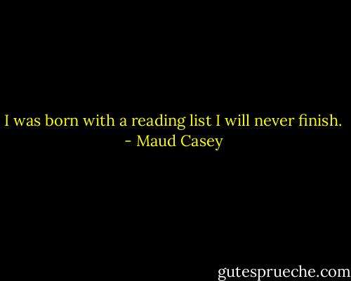 I was born with a reading list I will never finish. - Maud Casey