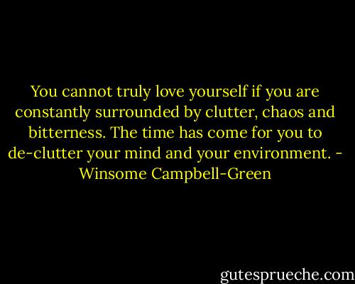 You cannot truly love yourself if you are constantly surrounded by clutter, chaos and bitterness. The time has come for you to de-clutter your mind and your environment. - Winsome Campbell-Green