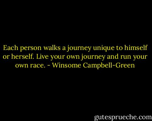 Each person walks a journey unique to himself or herself. Live your own journey and run your own race. - Winsome Campbell-Green