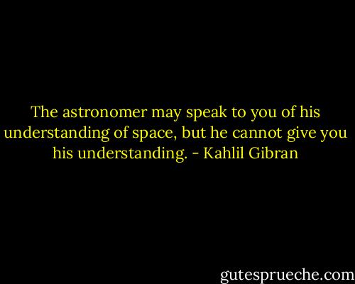 The astronomer may speak to you of his understanding of space, but he cannot give you his understanding. - Kahlil Gibran