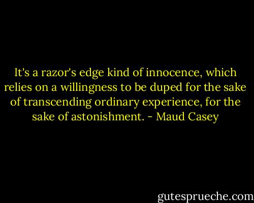 It's a razor's edge kind of innocence, which relies on a willingness to be duped for the sake of transcending ordinary experience, for the sake of astonishment. - Maud Casey