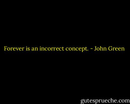Forever is an incorrect concept. - John Green