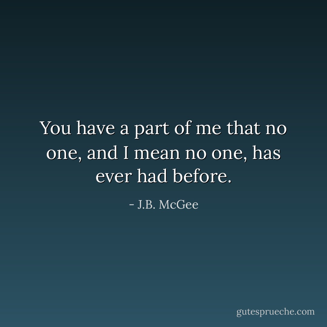 You have a part of me that no one, and I mean no one, has ever had before. - J.B. McGee