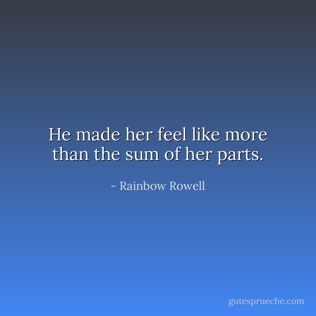 He made her feel like more than the sum of her parts. - Rainbow Rowell