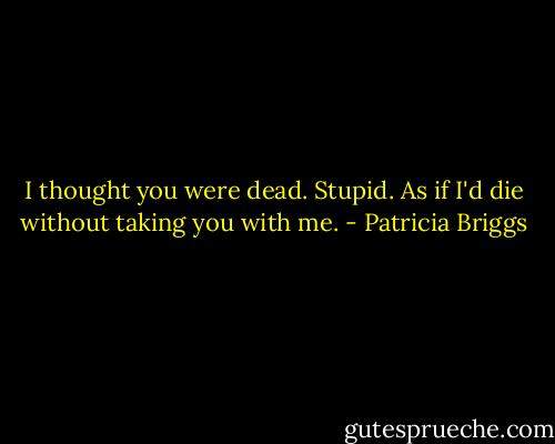 I thought you were dead.<br />Stupid. As if I'd die without taking you with me. - Patricia Briggs
