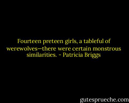 Fourteen preteen girls, a tableful of werewolves—there were certain monstrous similarities. - Patricia Briggs