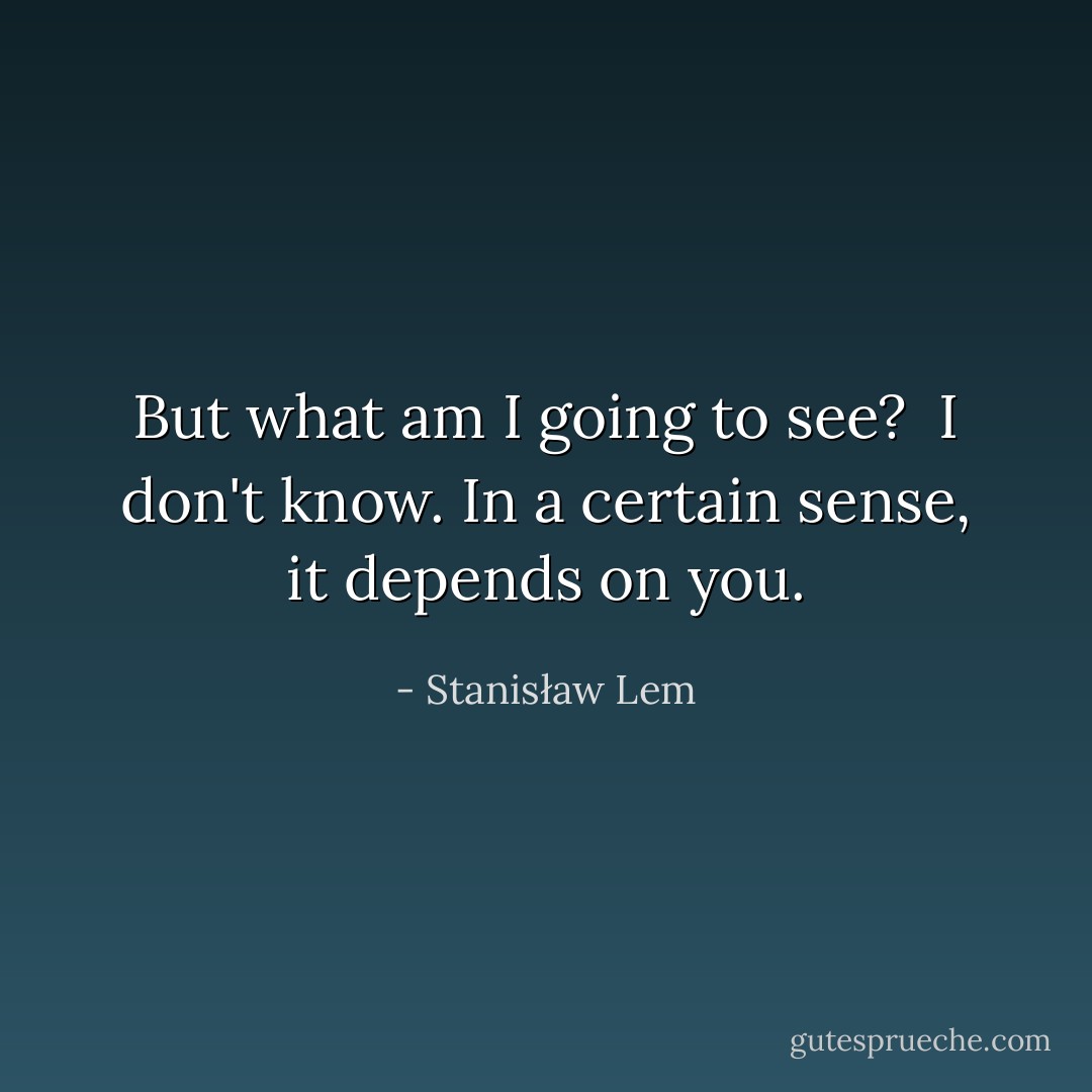 But what am I going to see?<br /><br />I don't know. In a certain sense, it depends on you. - Stanisław Lem