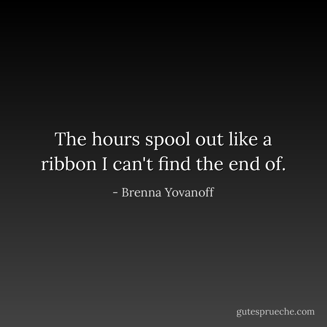 The hours spool out like a ribbon I can't find the end of. - Brenna Yovanoff