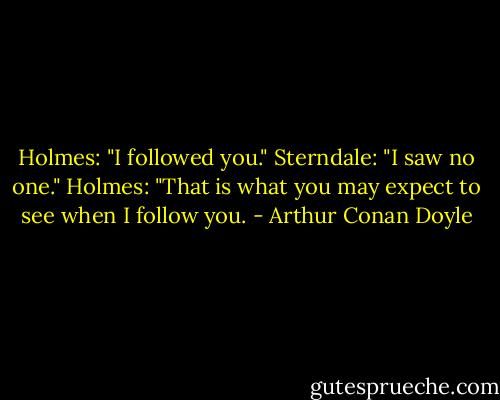 Holmes: "I followed you."<br />Sterndale: "I saw no one."<br />Holmes: "That is what you may expect to see when I follow you. - Arthur Conan Doyle