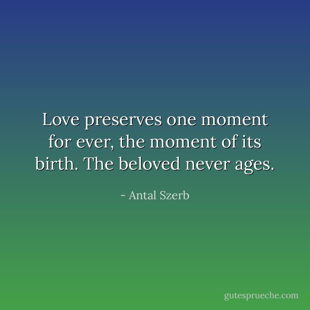 Love preserves one moment for ever, the moment of its birth. The beloved never ages. - Antal Szerb