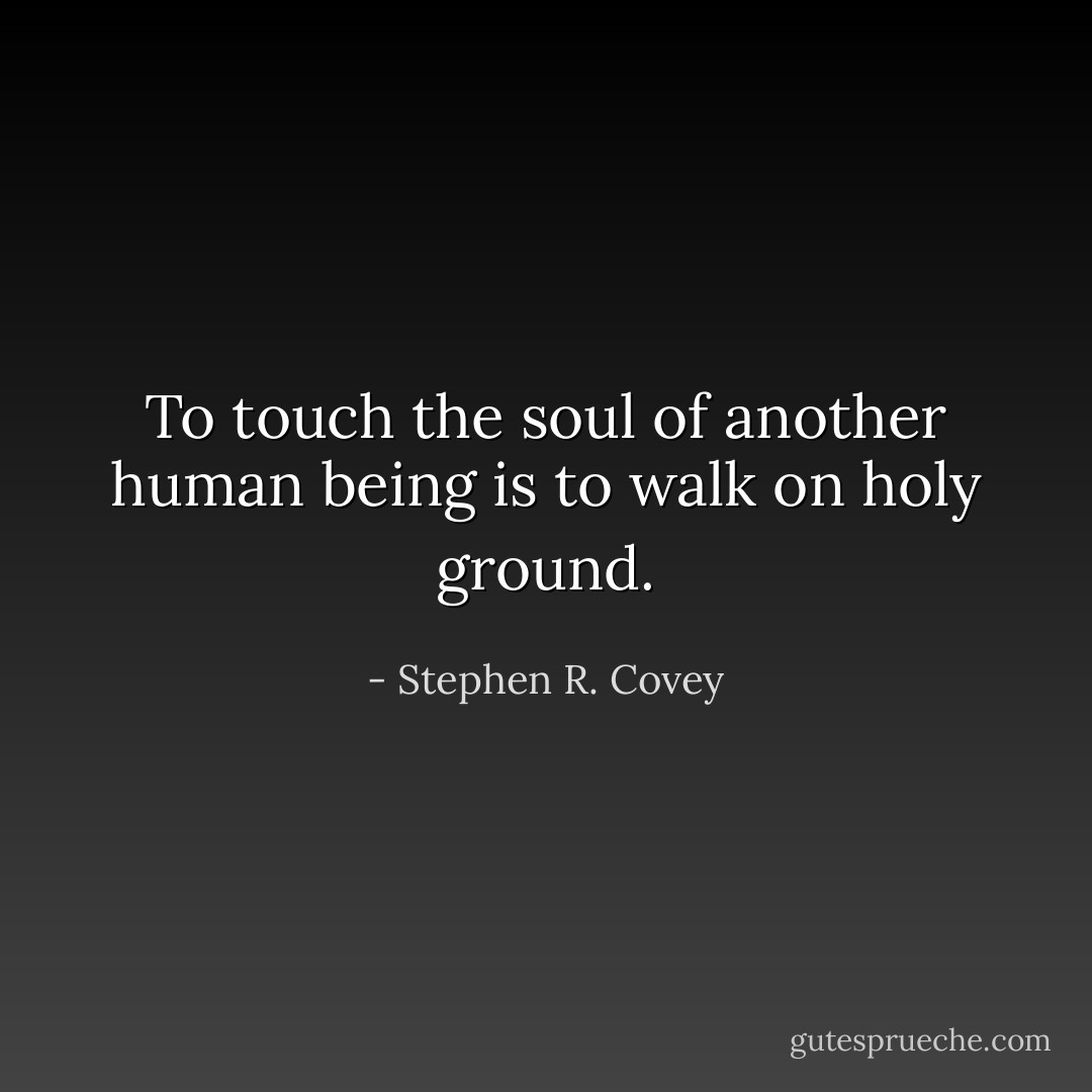To touch the soul of another human being is to walk on holy ground. - Stephen R. Covey