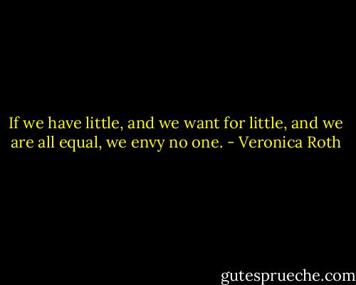 If we have little, and we want for little, and we are all equal, we envy no one. - Veronica Roth