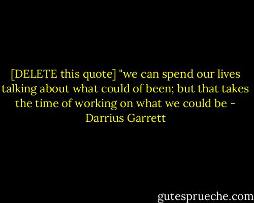 [DELETE this quote]<br />"we can spend our lives talking about what could of been; but that takes the time of working on what we could be - Darrius Garrett