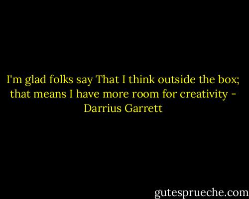 I'm glad folks say That I think outside the box; that means I have more room for creativity - Darrius Garrett