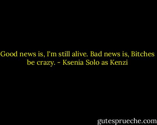 Good news is, I'm still alive. Bad news is, Bitches be crazy. - Ksenia Solo as Kenzi