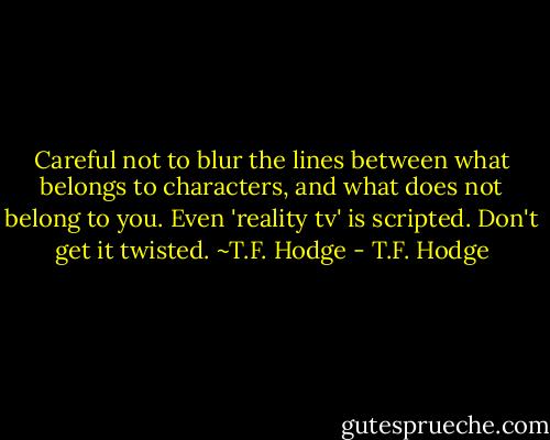 Careful not to blur the lines between what belongs to characters, and what does not belong to you. Even 'reality tv' is scripted. Don't get it twisted. ~T.F. Hodge - T.F. Hodge