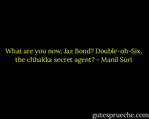 What are you now, Jaz Bond? Double-oh-Six, the chhakka secret agent? - Manil Suri
