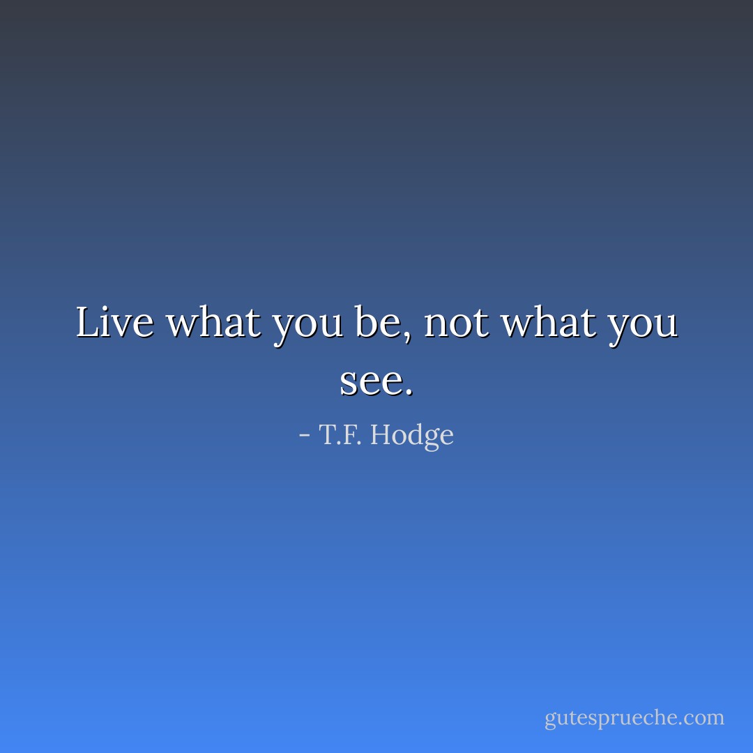 Live what you be, not what you see. - T.F. Hodge