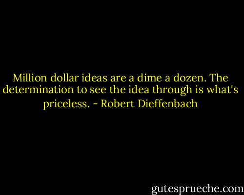 Million dollar ideas are a dime a dozen. The determination to see the idea through is what's priceless. - Robert Dieffenbach