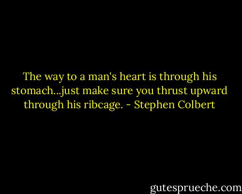 The way to a man's heart is through his stomach...just make sure you thrust upward through his ribcage. - Stephen Colbert