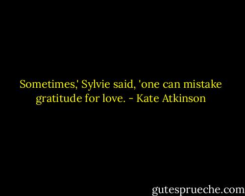 Sometimes,' Sylvie said, 'one can mistake gratitude for love. - Kate Atkinson