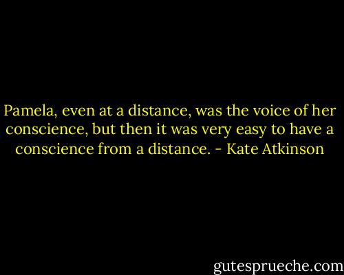Pamela, even at a distance, was the voice of her conscience, but then it was very easy to have a conscience from a distance. - Kate Atkinson