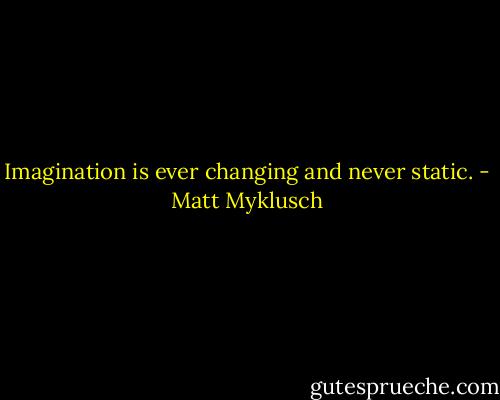 Imagination is ever changing and never static. - Matt Myklusch