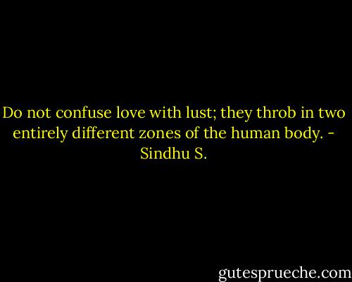 Do not confuse love with lust; they throb in two entirely different zones of the human body. - Sindhu S.