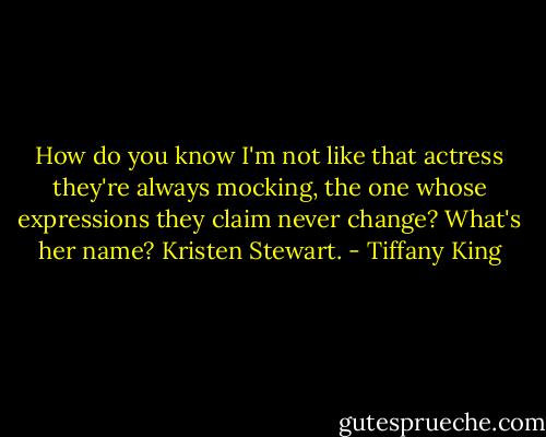 How do you know I'm not like that actress they're always mocking, the one whose expressions they claim never change? What's her name? Kristen Stewart. - Tiffany King