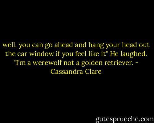 well, you can go ahead and hang your head out the car window if you feel like it" He laughed. "I'm a werewolf not a golden retriever. - Cassandra Clare