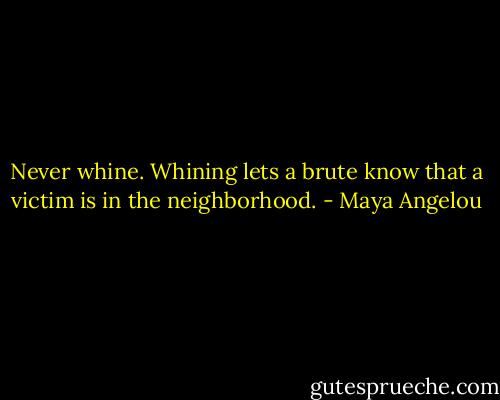 Never whine. Whining lets a brute know that a victim is in the neighborhood. - Maya Angelou