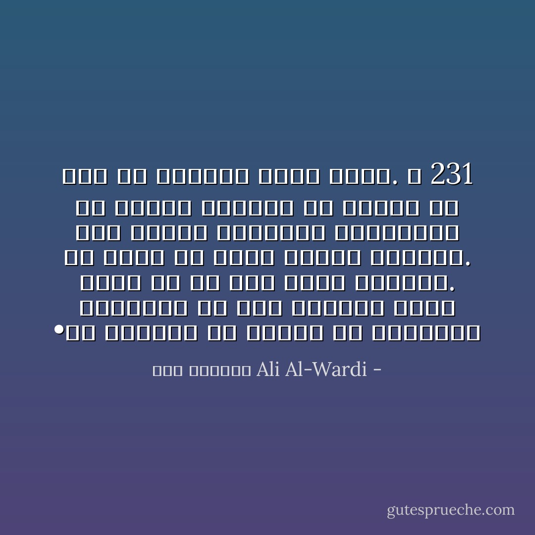 •	لا يستطيع أن يدنوا من الحقيقة الكاملة إلا ذلك المشكّك الذي ينظر في كل رأي نظرة الحياد. إن الشك هو طريق البحث العلمي. ولم يستطع العلماء المحدثون أن يبزّوا أسلافهم في البحث إلا بعد أن اتبعوا طريق الشك. ص 231 - علي الوردي Ali Al-Wardi