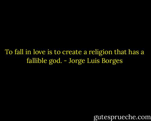 To fall in love is to create a religion that has a fallible god. - Jorge Luis Borges