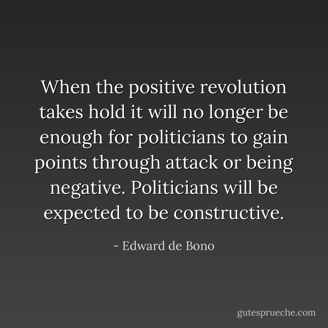 When the positive revolution takes hold it will no longer be enough for politicians to gain points through attack or being negative. Politicians will be expected to be constructive. - Edward de Bono