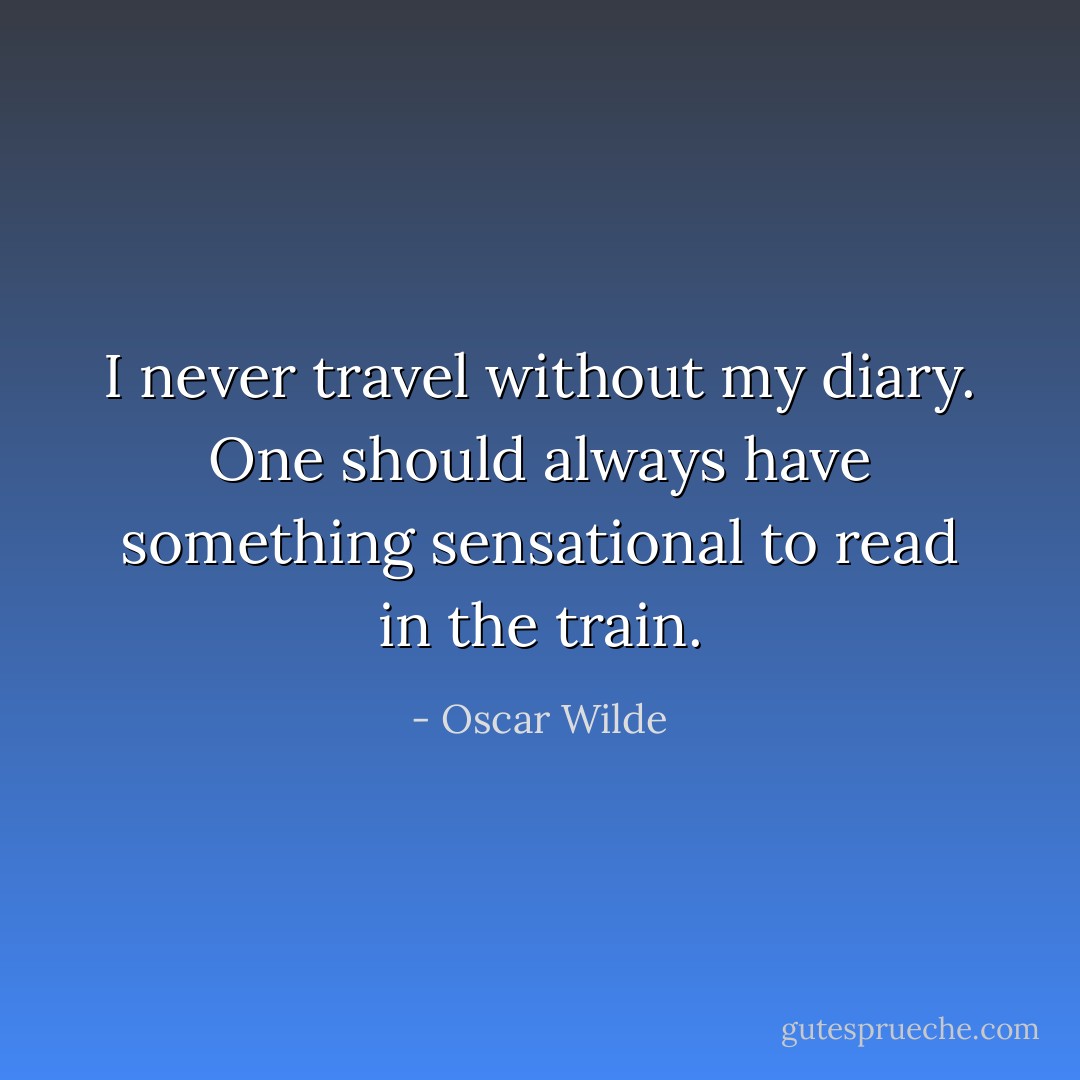I never travel without my diary. One should always have something sensational to read in the train. - Oscar Wilde