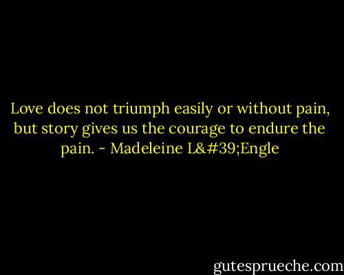 Love does not triumph easily or without pain, but story gives us the courage to endure the pain. - Madeleine L'Engle